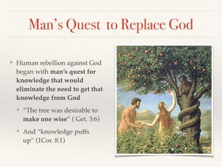 Man’s Quest to Replace God
❖ Human rebellion against God
began with man’s quest for
knowledge that would
eliminate the need to get that
knowledge from God
❖ “The tree was desirable to
make one wise” ( Get. 3:6)
❖ And “knowledge puffs
up” (1Cor. 8:1)
 