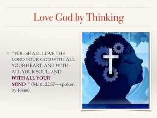 Love God by Thinking
❖ "'YOU SHALL LOVE THE
LORD YOUR GOD WITH ALL
YOUR HEART, AND WITH
ALL YOUR SOUL, AND
WITH ALL YOUR
MIND.’” (Matt. 22:37—spoken
by Jesus)
 