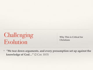 Challenging
Evolution
Why This is Critical for
Christians
❖ “We tear down arguments, and every presumption set up against the
knowledge of God…” (2 Cor. 10:5)
 