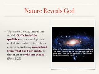 Nature Reveals God
❖ "For since the creation of the
world, God's invisible
qualities—his eternal power
and divine nature—have been
clearly seen, being understood
from what has been made, so
that men are without excuse.”
(Rom 1:20)
 