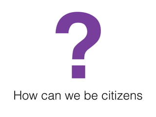 How can we be citizens
?
 