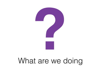 What are we doing
?
 