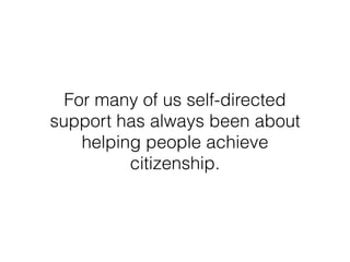 For many of us self-directed
support has always been about
helping people achieve
citizenship.
 