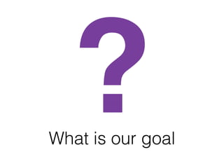 What is our goal
?
 