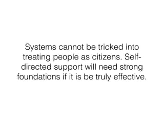 Systems cannot be tricked into
treating people as citizens. Self-
directed support will need strong
foundations if it is be truly effective.
 