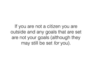 If you are not a citizen you are
outside and any goals that are set
are not your goals (although they
may still be set for you).
 