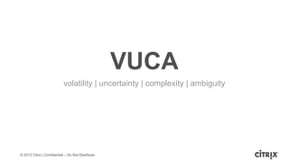 VUCA
                           volatility | uncertainty | complexity | ambiguity




© 2012 Citrix | Confidential – Do Not Distribute
 