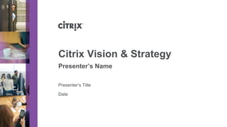 Citrix Vision & Strategy
Presenter’s Name

Presenter’s Title

Date
 