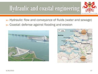  Hydraulic: flow and conveyance of fluids (water and sewage)
 Coastal: defense against flooding and erosion
4/26/2015 17
 