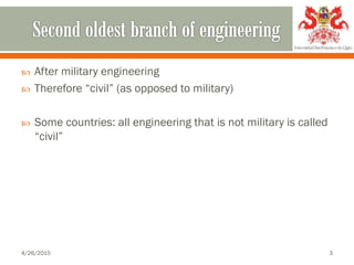  After military engineering
 Therefore “civil” (as opposed to military)
 Some countries: all engineering that is not military is called
“civil”
4/26/2015 3
 