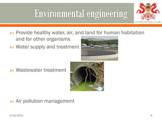  Provide healthy water, air, and land for human habitation
and for other organisms
 Water supply and treatment
 Wastewater treatment
 Air pollution management
4/26/2015 6
 
