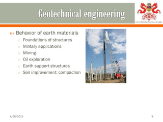  Behavior of earth materials
o Foundations of structures
o Military applications
o Mining
o Oil exploration
o Earth support structures
o Soil improvement: compaction
4/26/2015 8
 