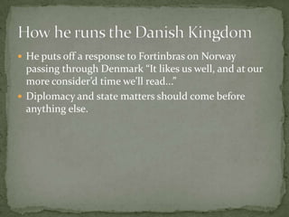  He puts off a response to Fortinbras on Norway
passing through Denmark “It likes us well, and at our
more consider’d time we’ll read...”
 Diplomacy and state matters should come before
anything else.
 