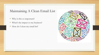 Maintaining A Clean Email List 
• Why is this so important? 
• What’s the impact to my business? 
• How do I clean my email list? 
 