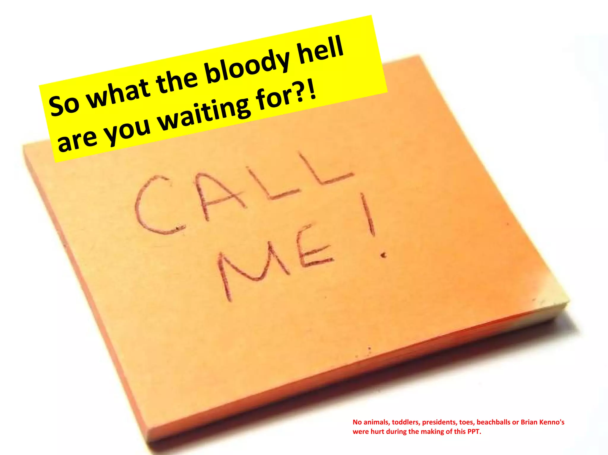 So what the bloody hell are you waiting for?! No animals, toddlers, presidents, toes, beachballs or Brian Kenno's were hurt during the making of this PPT.