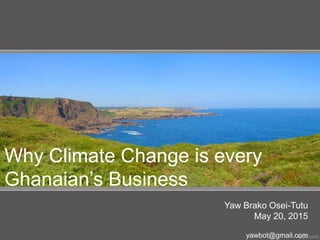 Why Climate Change is every
Ghanaian’s Business
Yaw Brako Osei-Tutu
May 20, 2015
yawbot@gmail.com
 