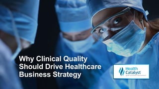 Why Clinical Quality
Should Drive Healthcare
Business Strategy
 
