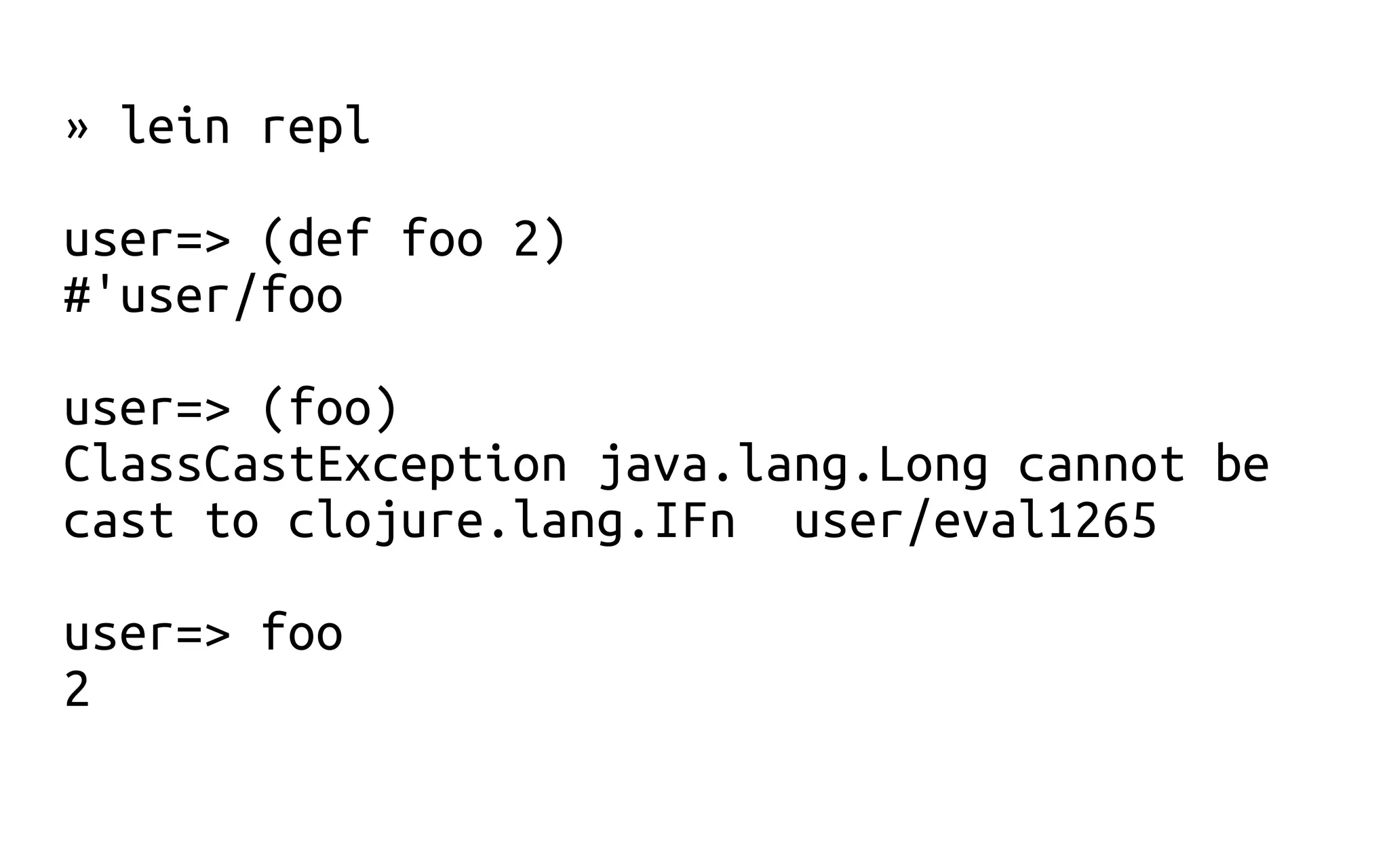 » lein repl
user=> (def foo 2)
#'user/foo
user=> (foo)
ClassCastException java.lang.Long cannot be
cast to clojure.lang.IFn user/eval1265
user=> foo
2
 