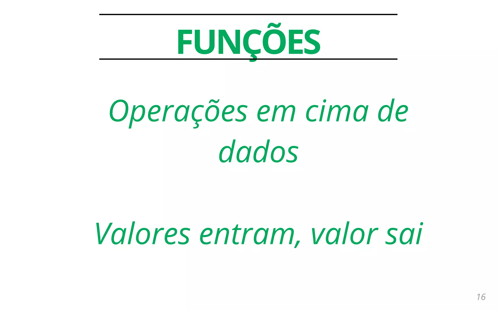 16
FUNÇÕES
Operações em cima de
dados
Valores entram, valor sai
 