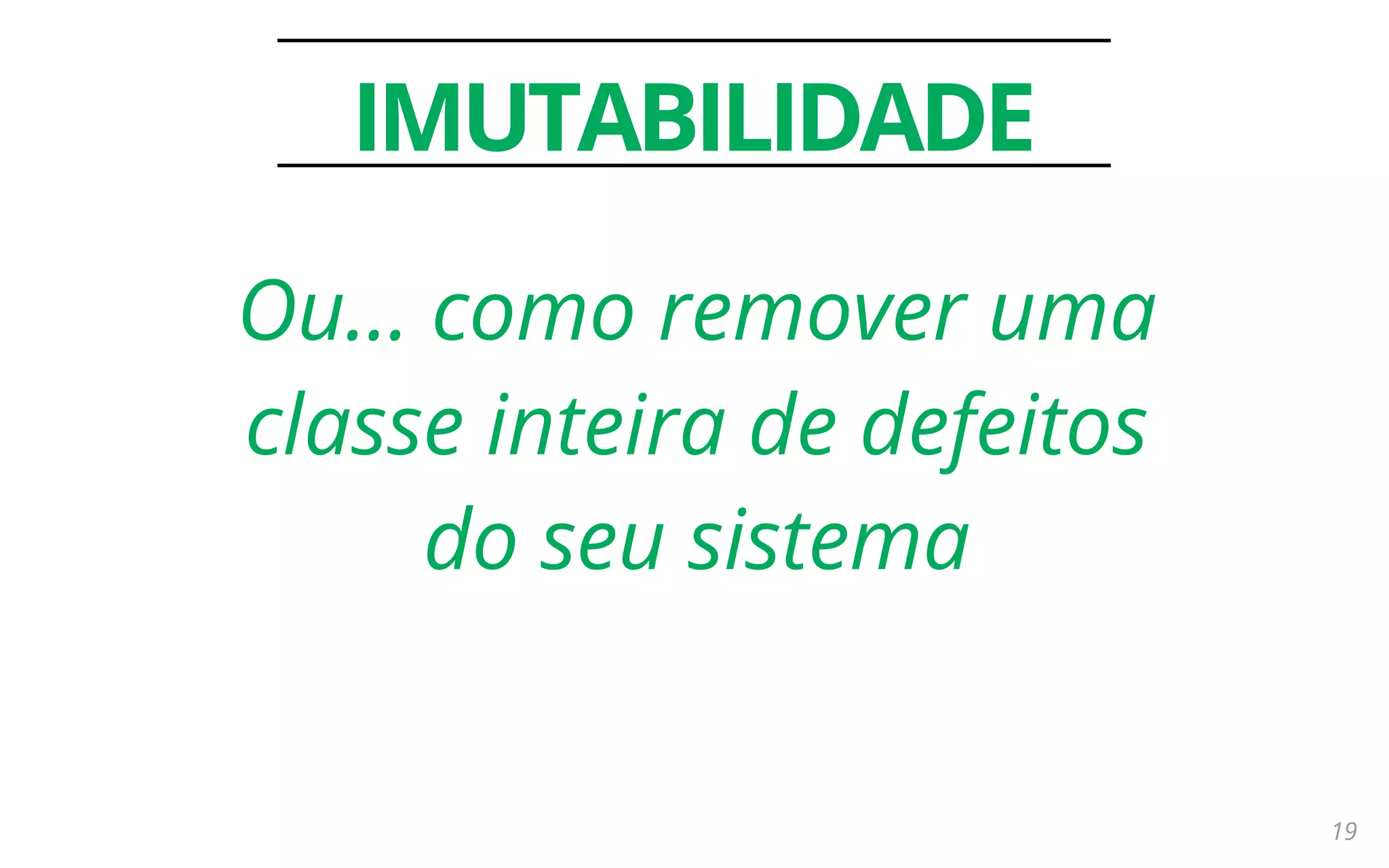 19
IMUTABILIDADE
Ou… como remover uma
classe inteira de defeitos
do seu sistema
 