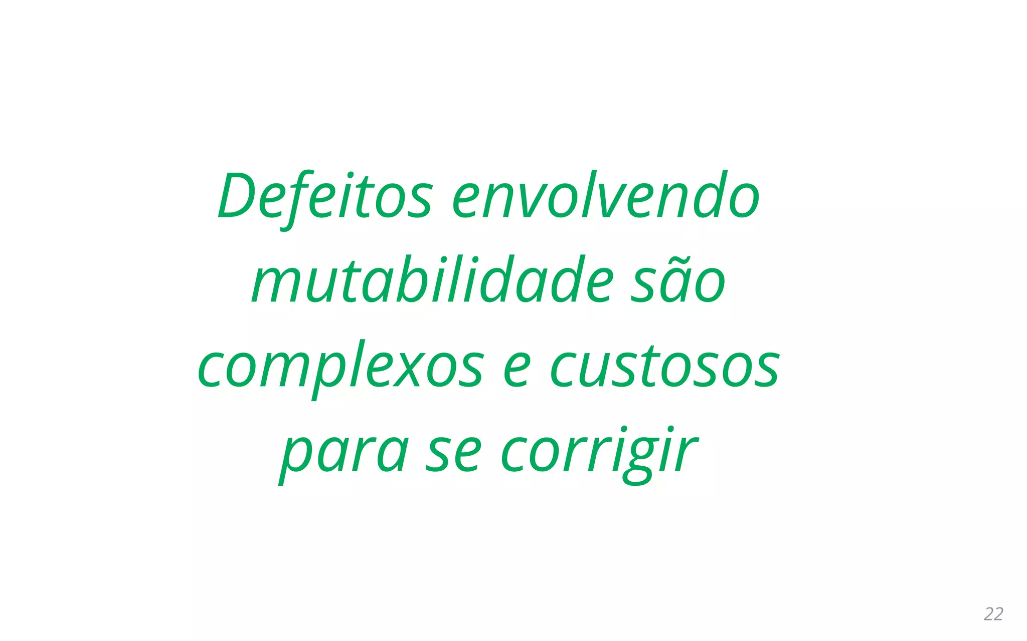 22
Defeitos envolvendo
mutabilidade são
complexos e custosos
para se corrigir
 