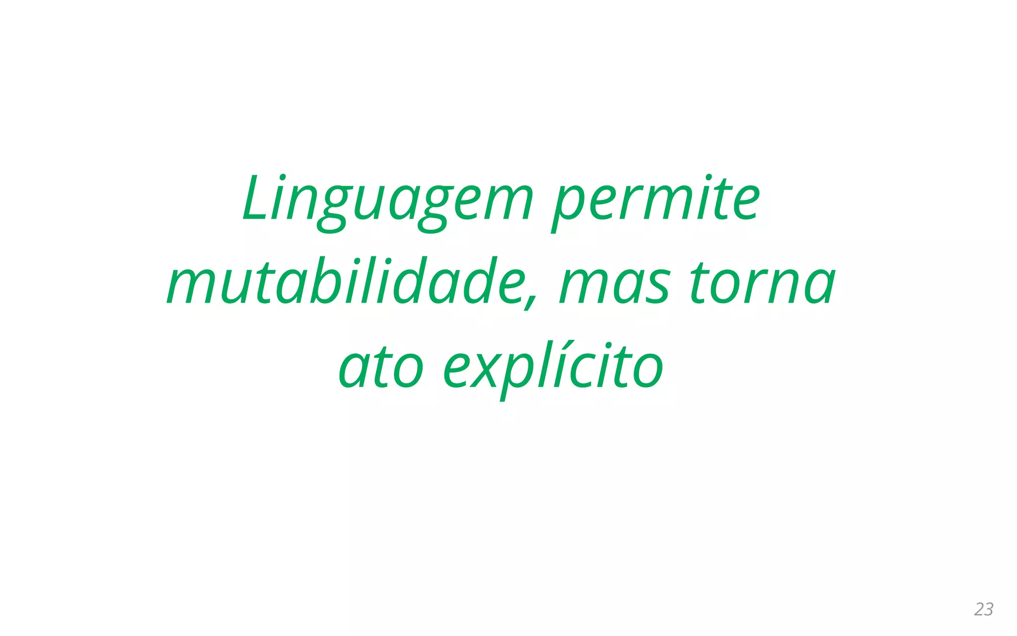 23
Linguagem permite
mutabilidade, mas torna
ato explícito
 