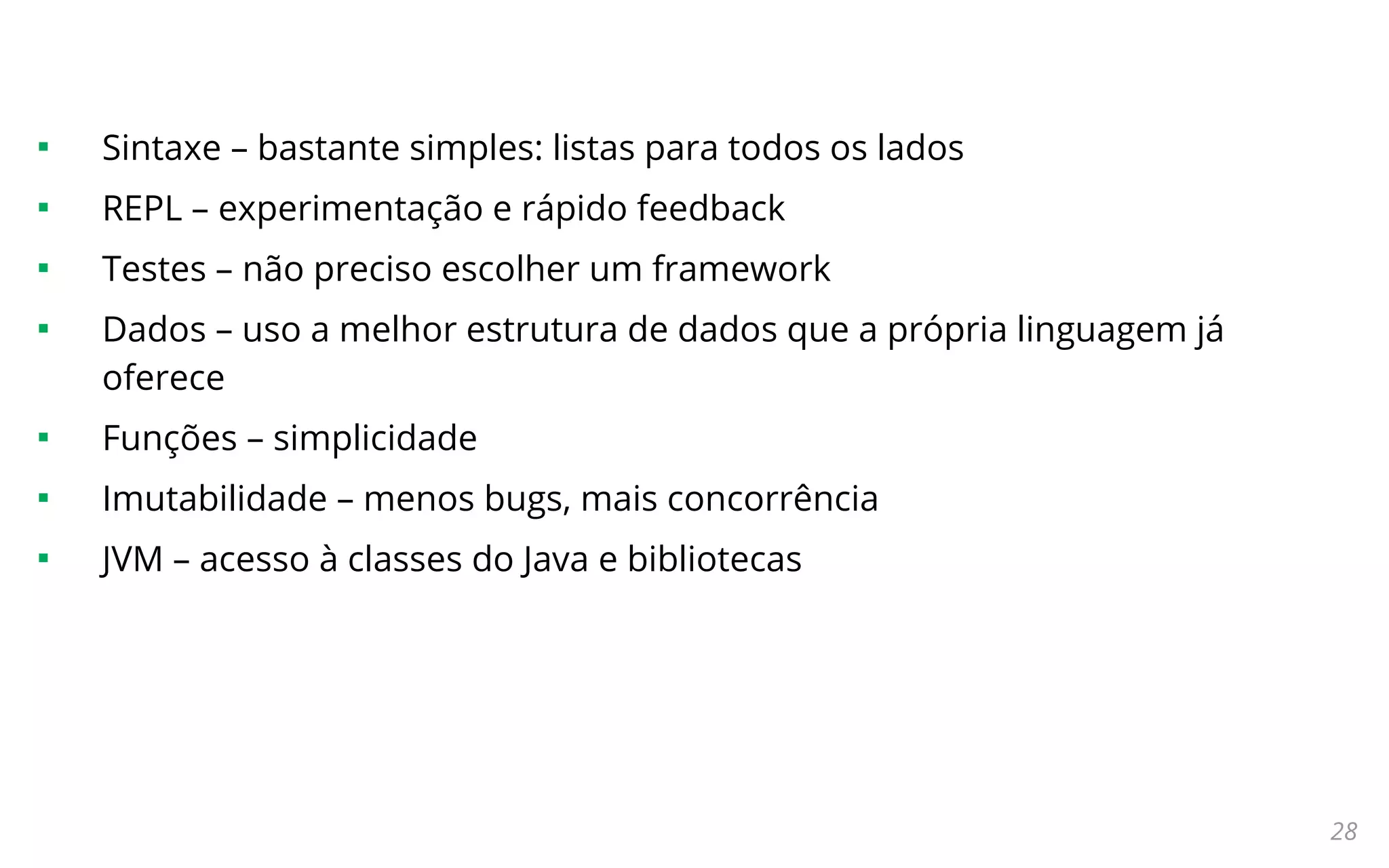 28

Sintaxe – bastante simples: listas para todos os lados

REPL – experimentação e rápido feedback

Testes – não preciso escolher um framework

Dados – uso a melhor estrutura de dados que a própria linguagem já
oferece

Funções – simplicidade

Imutabilidade – menos bugs, mais concorrência

JVM – acesso à classes do Java e bibliotecas
 