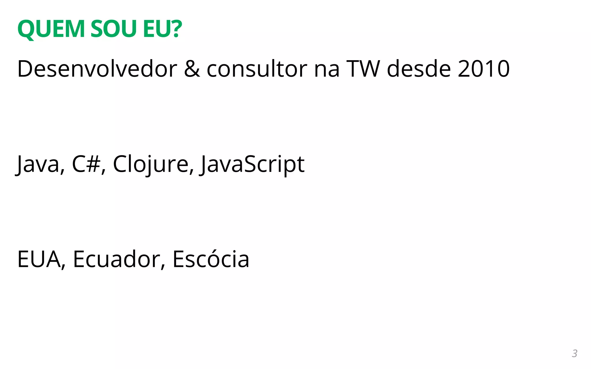 3
QUEM SOU EU?
Desenvolvedor & consultor na TW desde 2010
Java, C#, Clojure, JavaScript
EUA, Ecuador, Escócia
 
