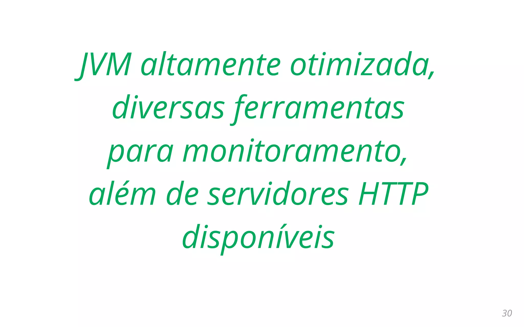 30
JVM altamente otimizada,
diversas ferramentas
para monitoramento,
além de servidores HTTP
disponíveis
 