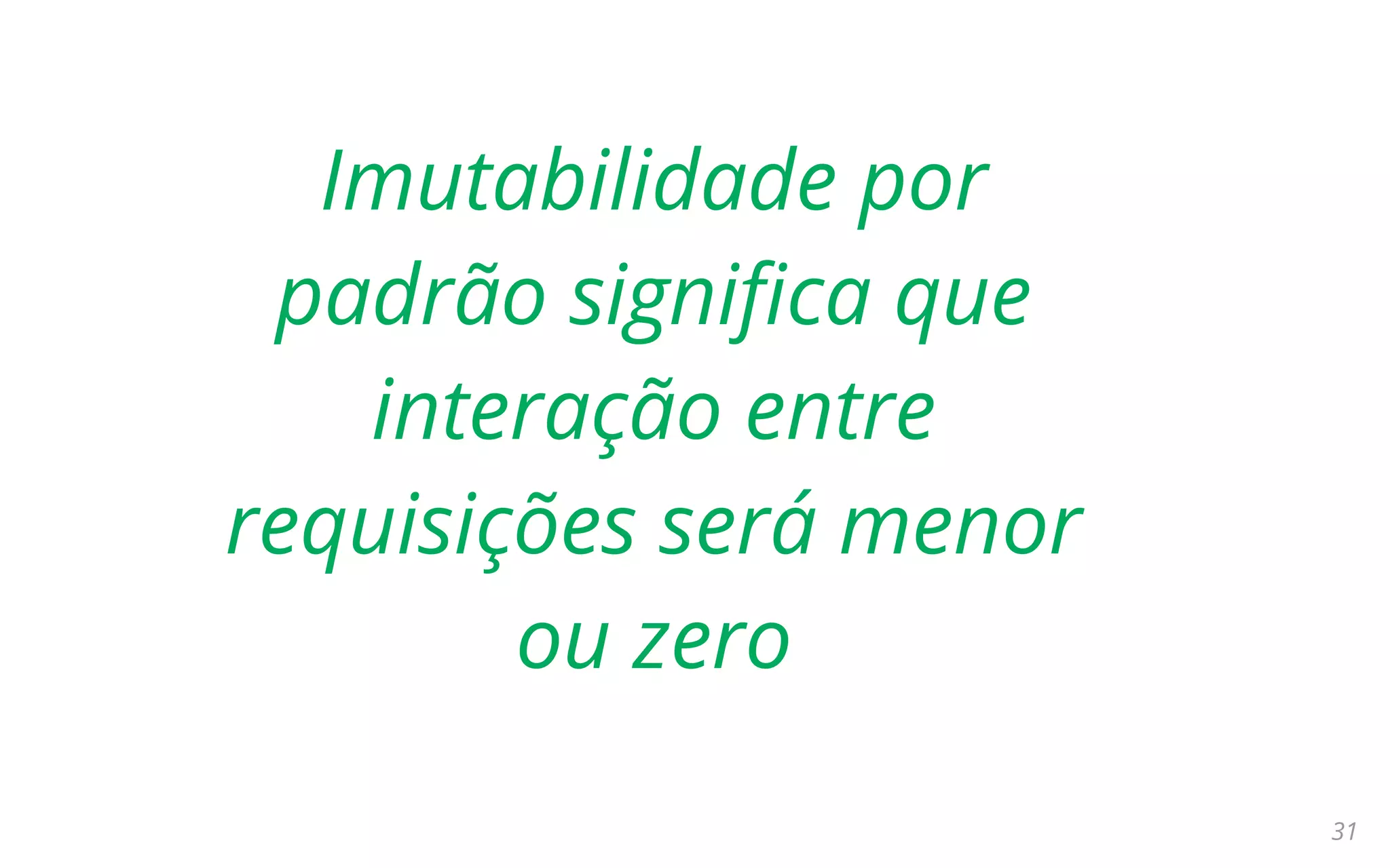 31
Imutabilidade por
padrão significa que
interação entre
requisições será menor
ou zero
 