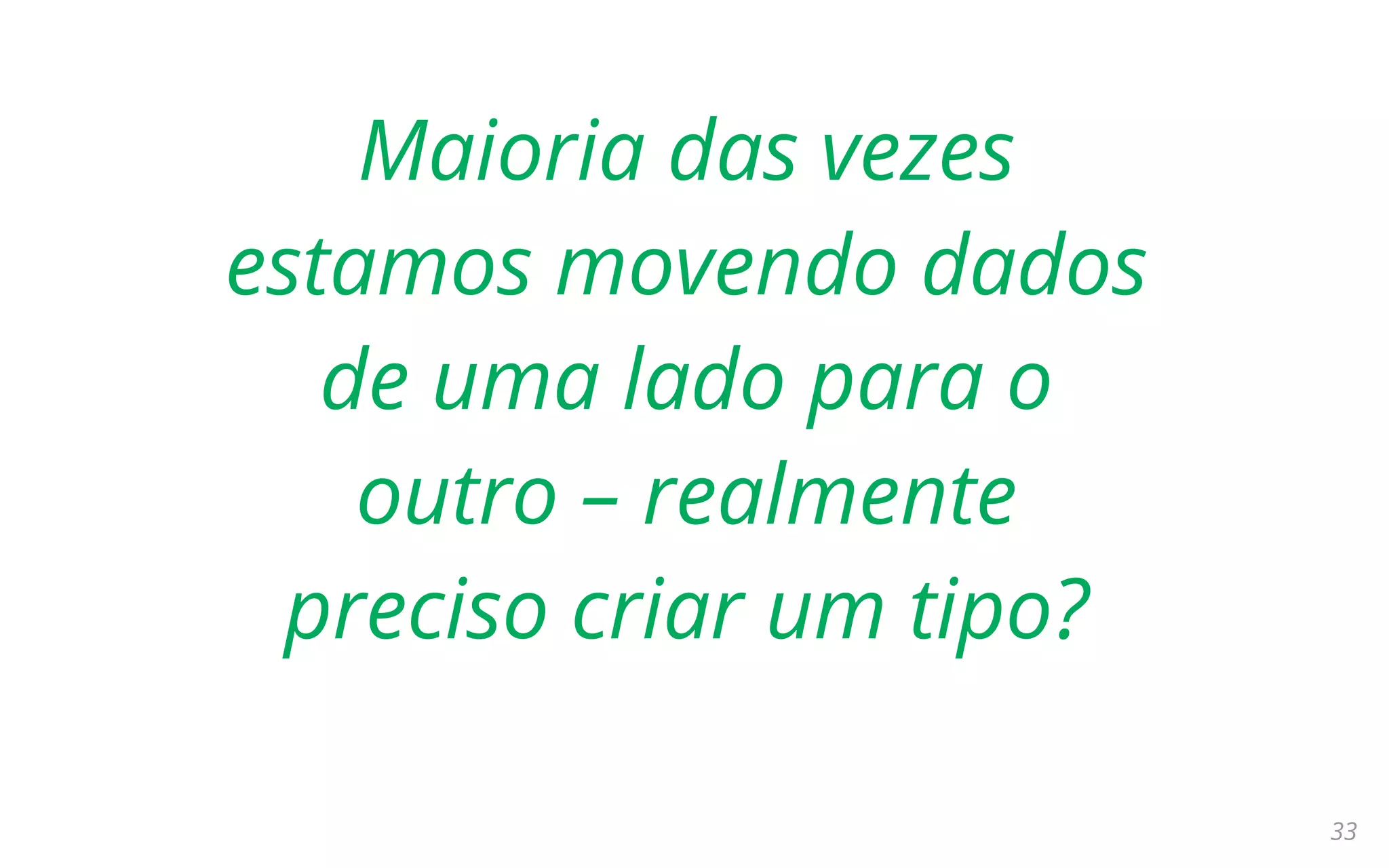 33
Maioria das vezes
estamos movendo dados
de uma lado para o
outro – realmente
preciso criar um tipo?
 