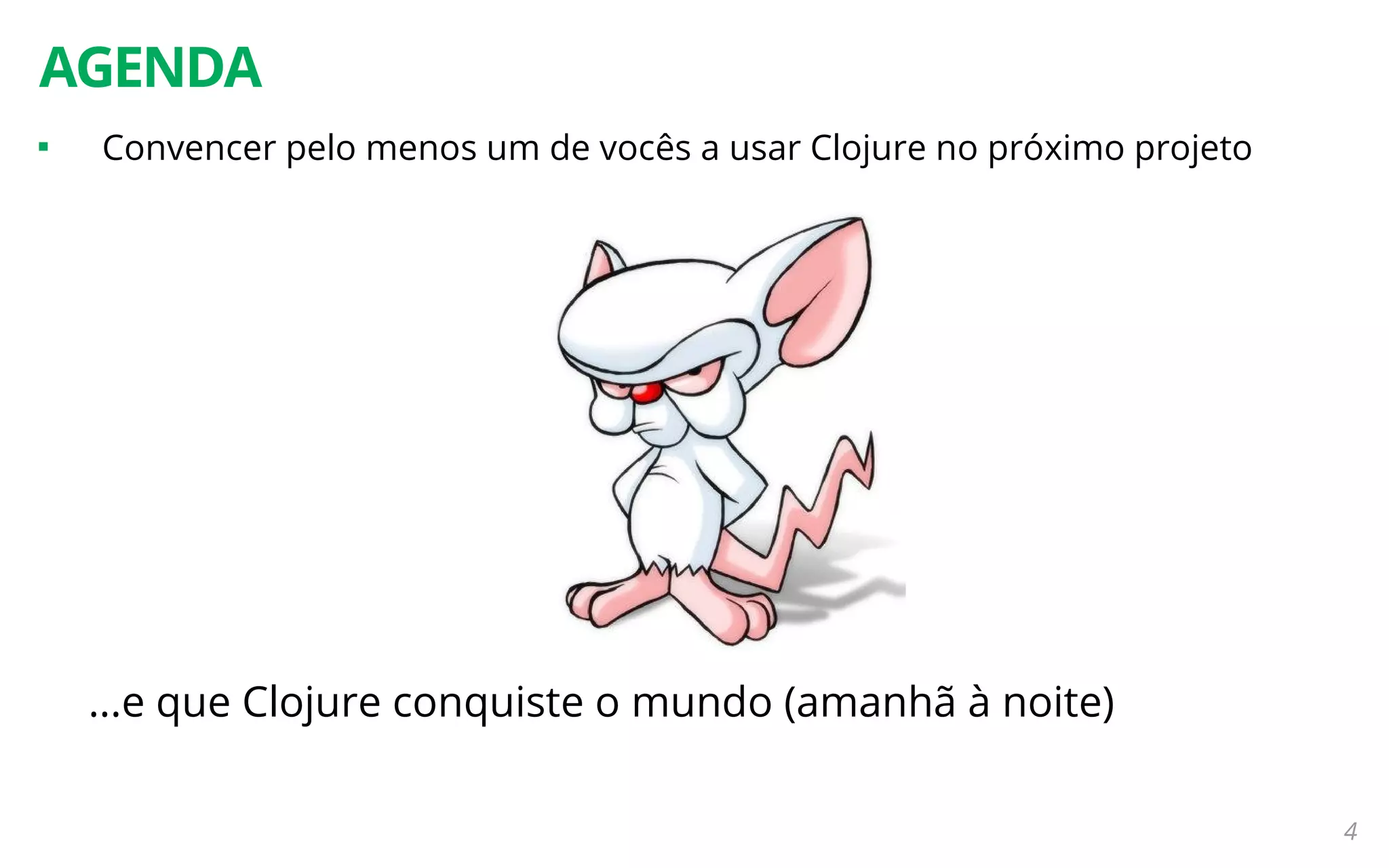 4
AGENDA

Convencer pelo menos um de vocês a usar Clojure no próximo projeto
...e que Clojure conquiste o mundo (amanhã à noite)
 