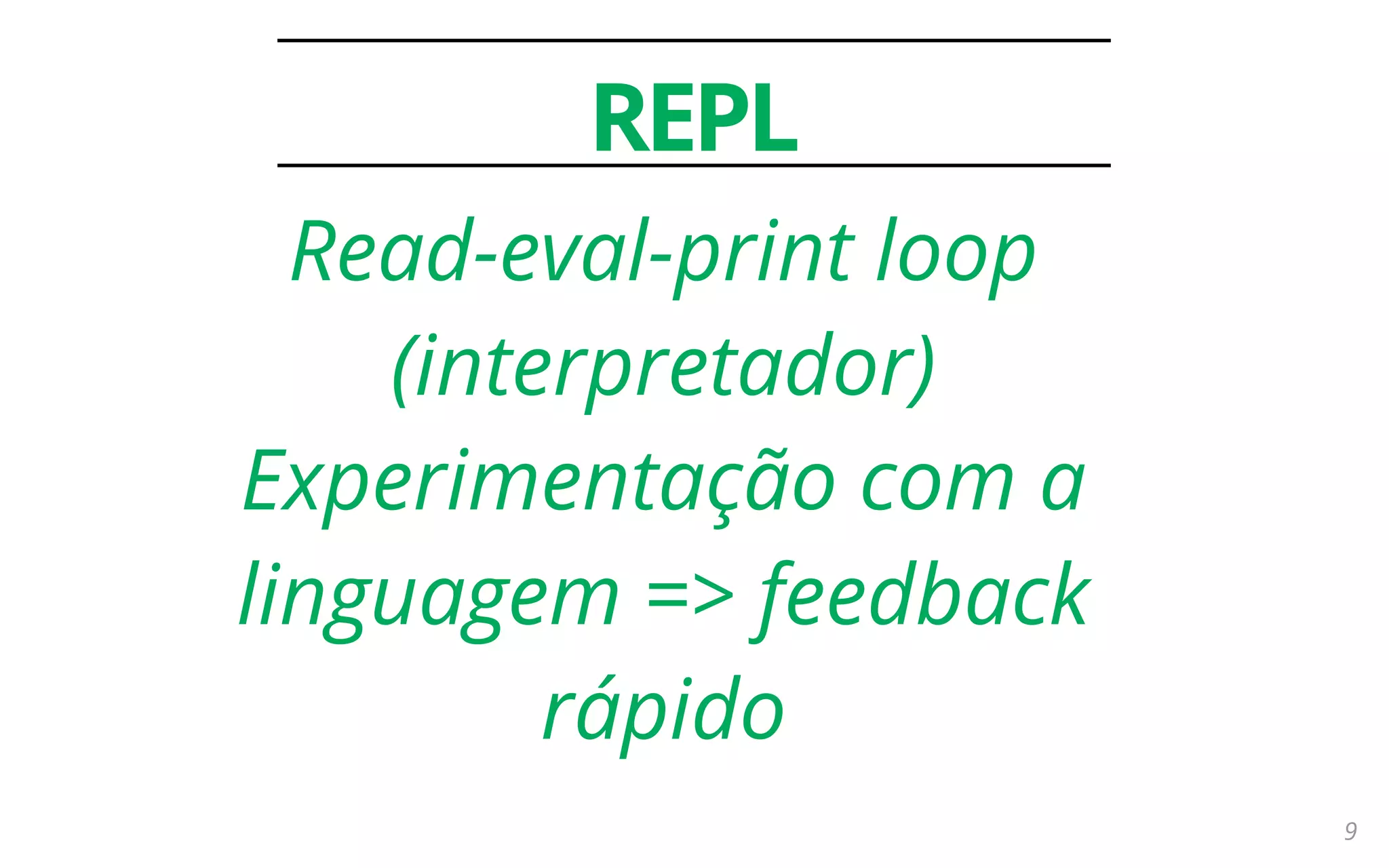 9
REPL
Read-eval-print loop
(interpretador)
Experimentação com a
linguagem => feedback
rápido
 
