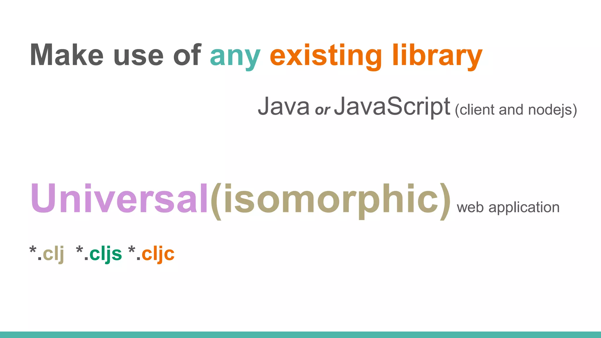 Make use of any existing library Java or JavaScript (client and nodejs) Universal(isomorphic)web application *.clj *.cljs *.cljc 