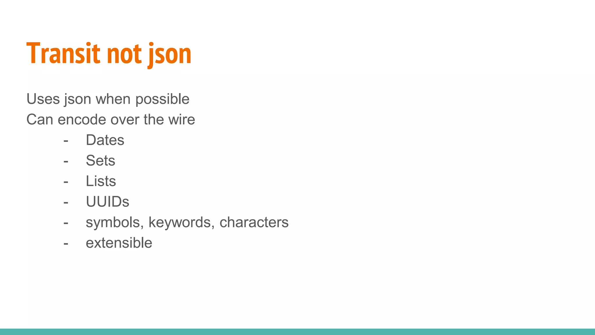 Transit not json Uses json when possible Can encode over the wire - Dates - Sets - Lists - UUIDs - symbols, keywords, characters - extensible 