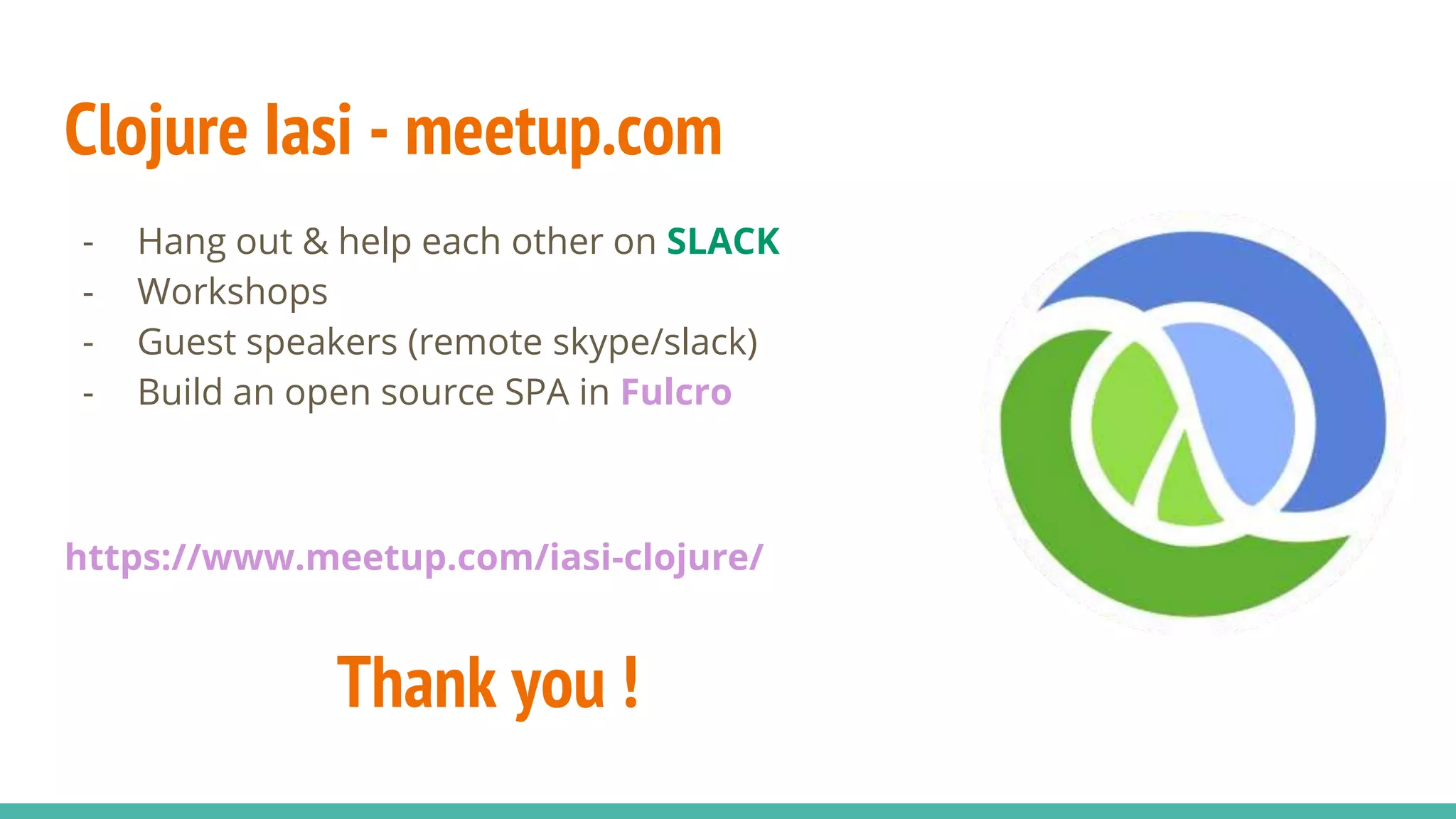 Clojure Iasi - meetup.com - Hang out & help each other on SLACK - Workshops - Guest speakers (remote skype/slack) - Build an open source SPA in Fulcro https://www.meetup.com/iasi-clojure/ Thank you ! 