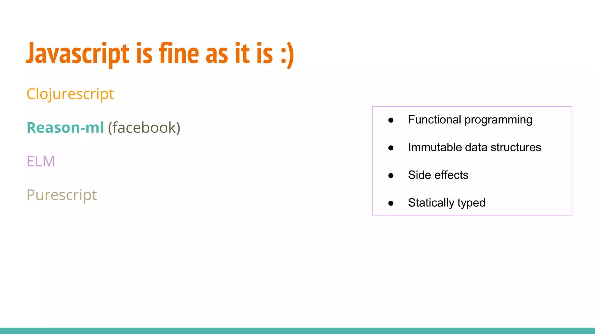 Javascript is fine as it is :) Clojurescript Reason-ml (facebook) ELM Purescript ● Functional programming ● Immutable data structures ● Side effects ● Statically typed 