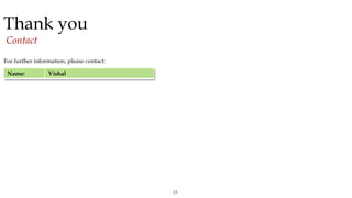 15
Thank you
Contact
For further information, please contact:
Name: Vishal
 