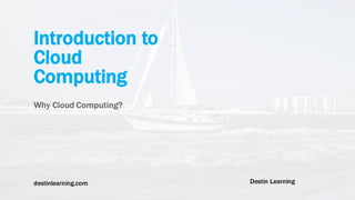 destinlearning.com Destin Learning
Introduction to
Cloud
Computing
Why Cloud Computing?
 