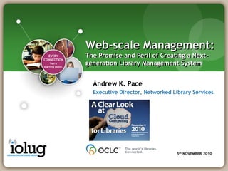 Web-scale Management:
  EVERY           The Promise and Peril of Creating a Next-
CONNECTION
     has a
starting point.
                  generation Library Management System


                    Andrew K. Pace
                    Executive Director, Networked Library Services




                                                    5th NOVEMBER 2010
 