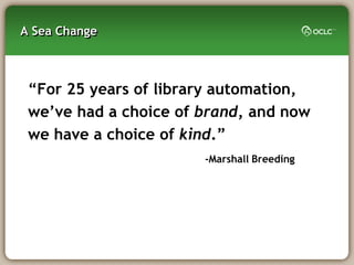 A Sea Change



 ―For 25 years of library automation,
 we‘ve had a choice of brand, and now
 we have a choice of kind.‖
                       -Marshall Breeding
 
