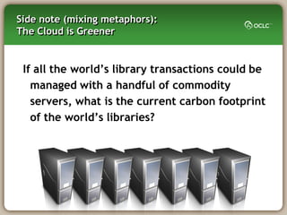 Side note (mixing metaphors):
The Cloud is Greener


 If all the world‘s library transactions could be
   managed with a handful of commodity
   servers, what is the current carbon footprint
   of the world‘s libraries?
 
