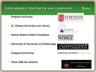 Early adopters: Starting the user community

  • Simpson University


  • St. Thomas University Law Library


  • Samuel Roberts Noble Foundation


  • University of Tennessee at Chattanooga


  • Vanguard University


  • Texas A&M San Antonio
 