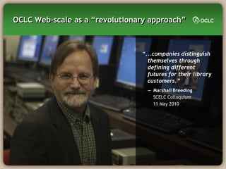 OCLC Web-scale as a ―revolutionary approach‖



                                “...companies distinguish
                                  themselves through
                                  defining different
                                  futures for their library
                                  customers.”
                                  — Marshall Breeding
                                    SCELC Colloquium
                                    11 May 2010
 