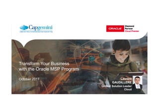 Transform Your Business
with the Oracle MSP Program
October 2017 Laurent
GAUDILLERE
Global Solution Leader
Cloud
Laurent
GAUDILLERE
Global Solution Leader
Cloud
 