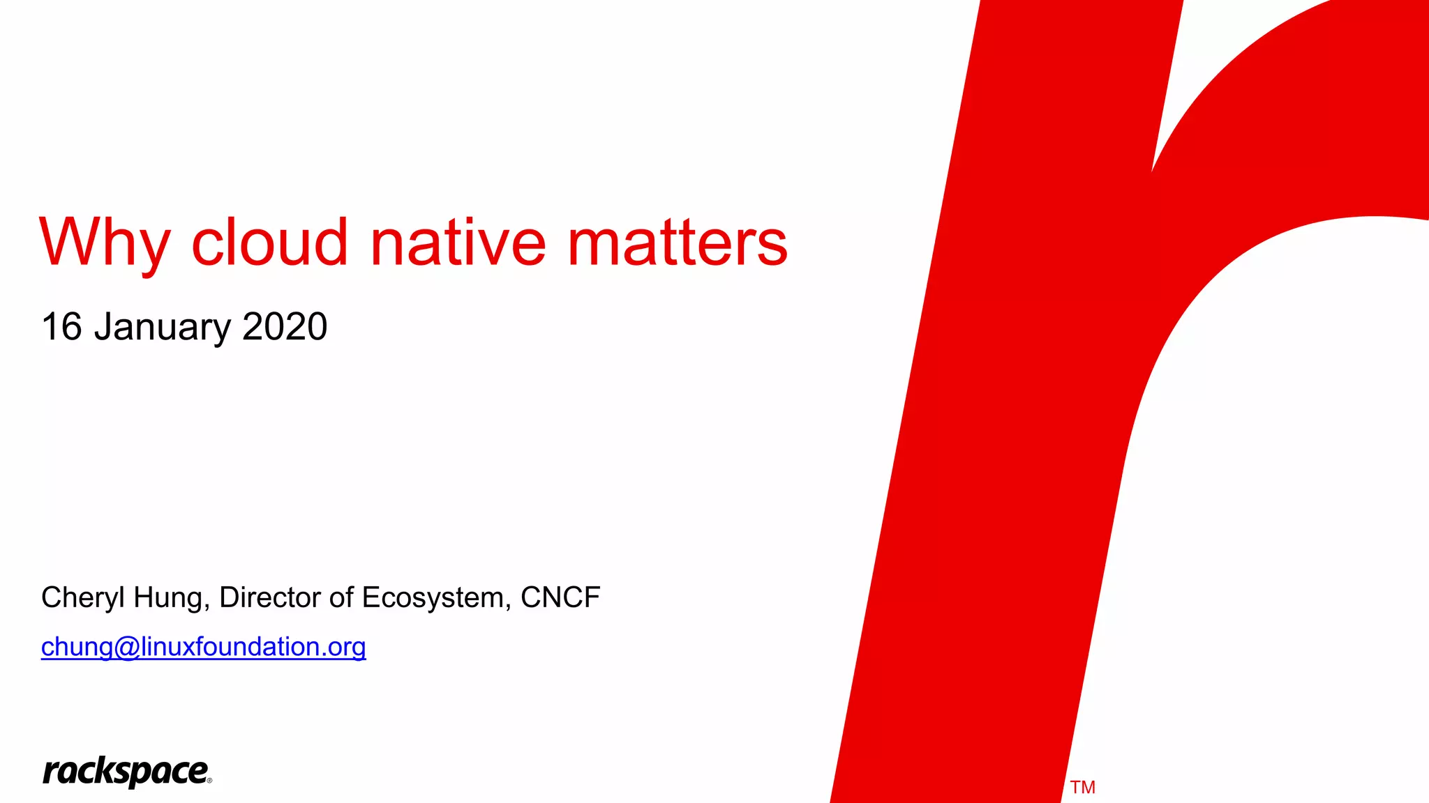 TM
Why cloud native matters
16 January 2020
Cheryl Hung, Director of Ecosystem, CNCF
chung@linuxfoundation.org
 