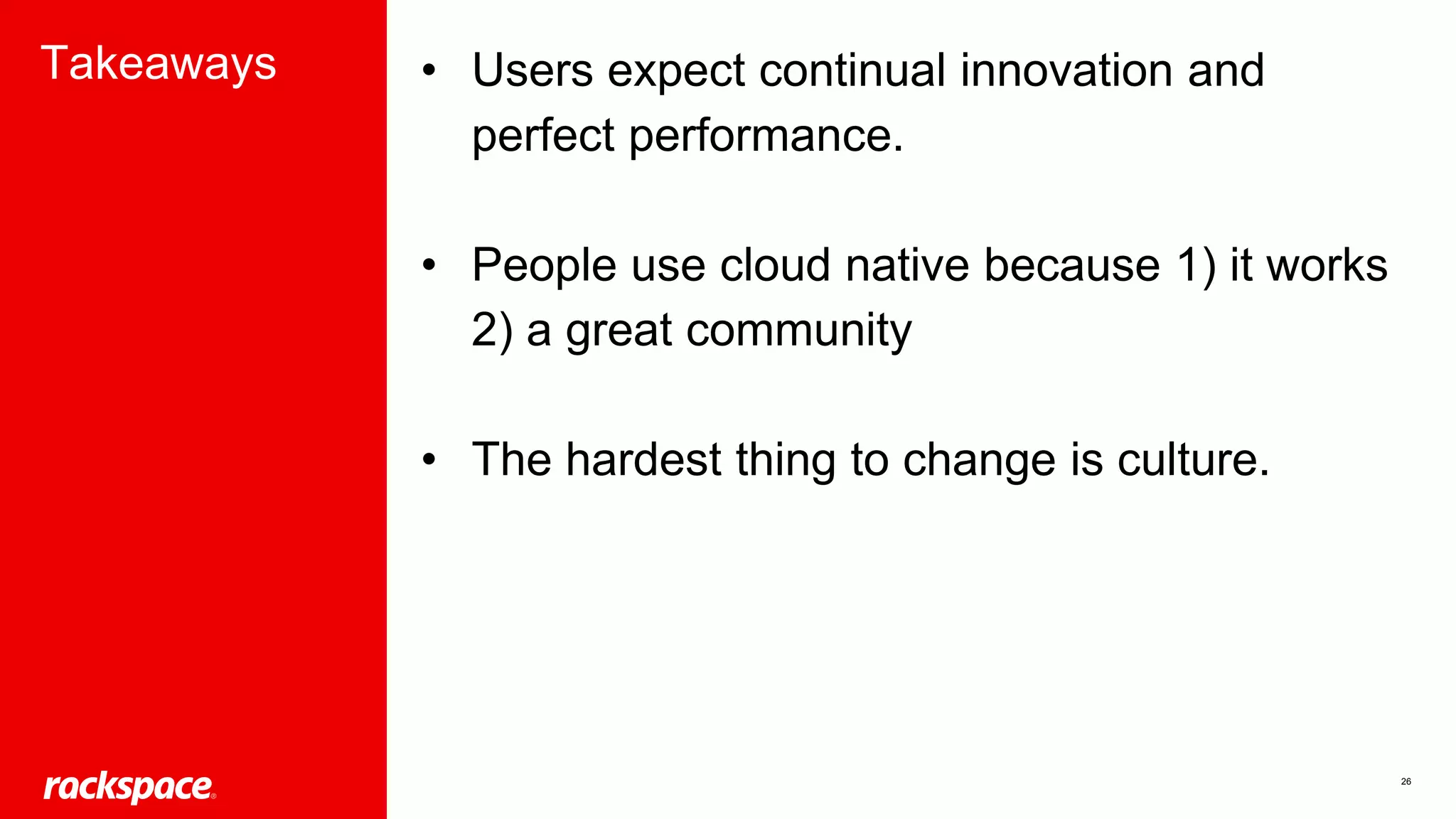 26
Takeaways • Users expect continual innovation and
perfect performance.
• People use cloud native because 1) it works
2) a great community
• The hardest thing to change is culture.
 