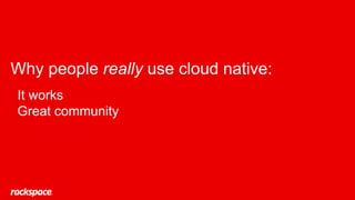 Why people really use cloud native:
It works
Great community
 