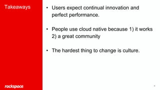 26
Takeaways • Users expect continual innovation and
perfect performance.
• People use cloud native because 1) it works
2) a great community
• The hardest thing to change is culture.
 
