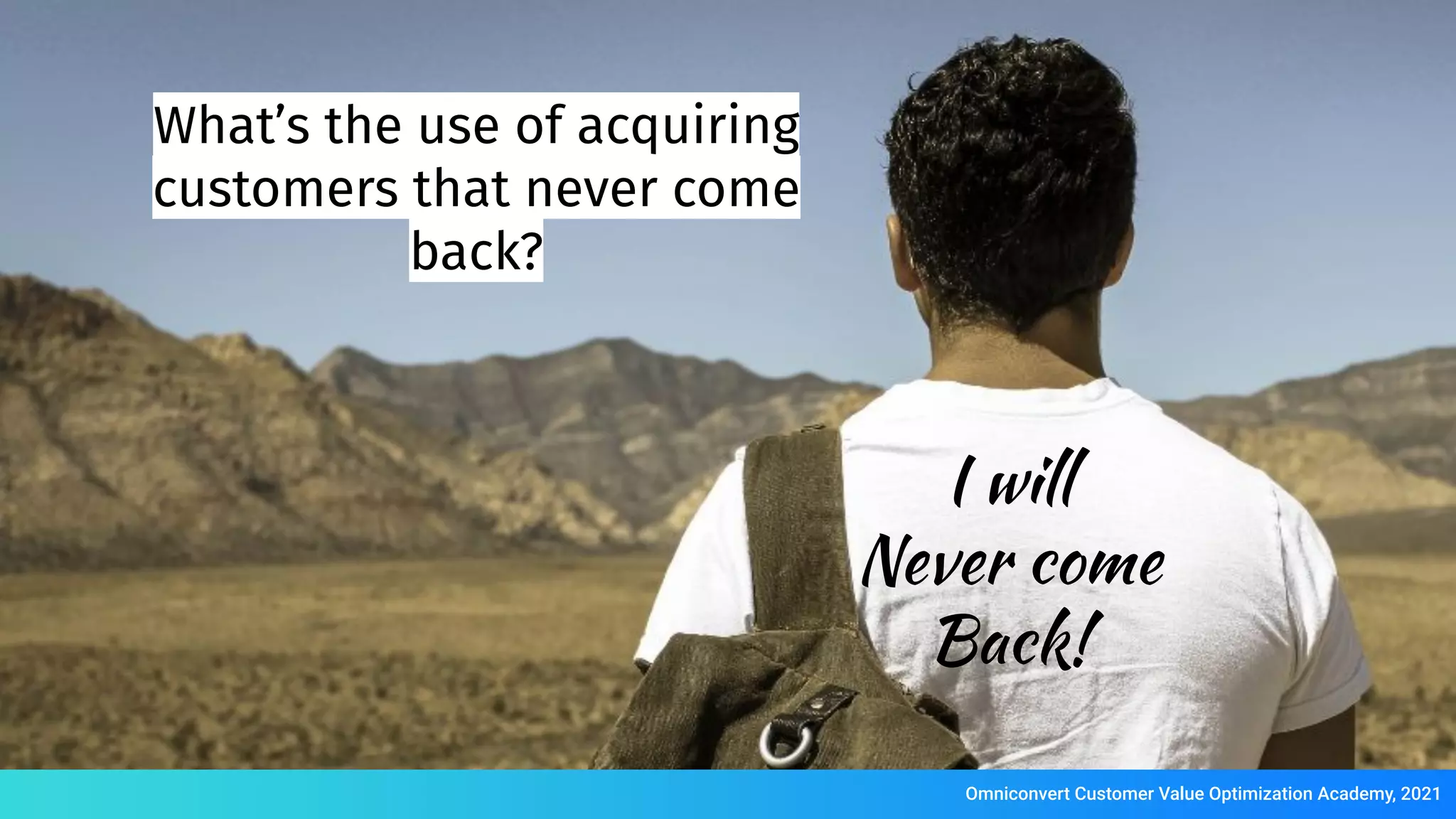 I will
Never come
Back!
What’s the use of acquiring
customers that never come
back?
Omniconvert Customer Value Optimization Academy, 2021
 